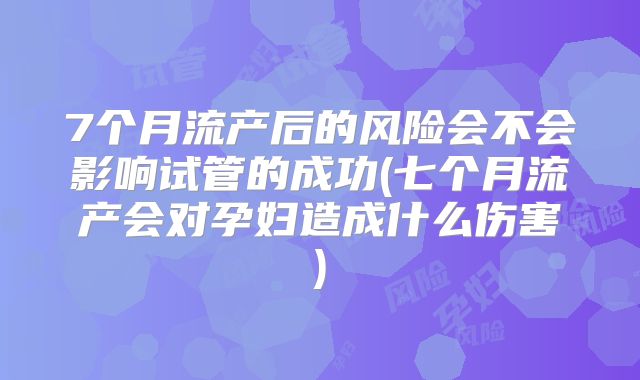 7个月流产后的风险会不会影响试管的成功(七个月流产会对孕妇造成什么伤害)