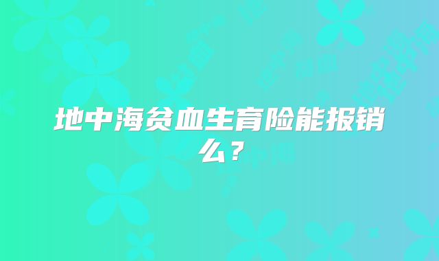 地中海贫血生育险能报销么？