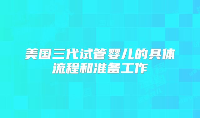 美国三代试管婴儿的具体流程和准备工作