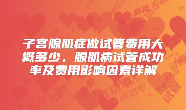 子宫腺肌症做试管费用大概多少，腺肌病试管成功率及费用影响因素详解