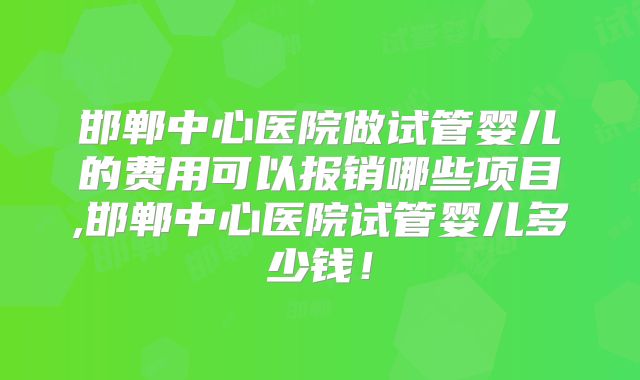邯郸中心医院做试管婴儿的费用可以报销哪些项目,邯郸中心医院试管婴儿多少钱！