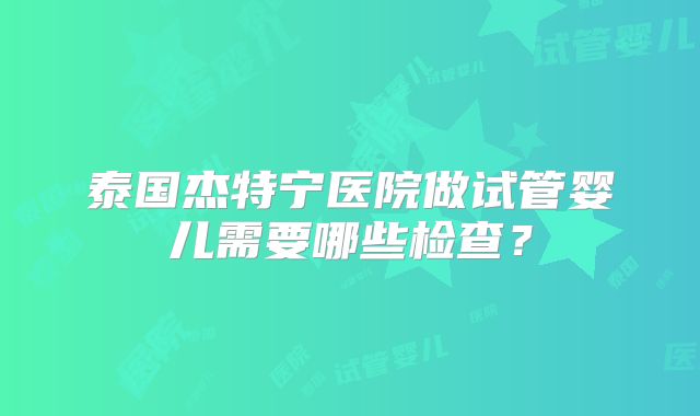泰国杰特宁医院做试管婴儿需要哪些检查？