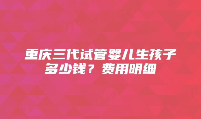 重庆三代试管婴儿生孩子多少钱？费用明细