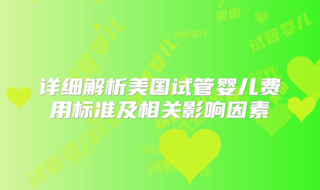 详细解析美国试管婴儿费用标准及相关影响因素