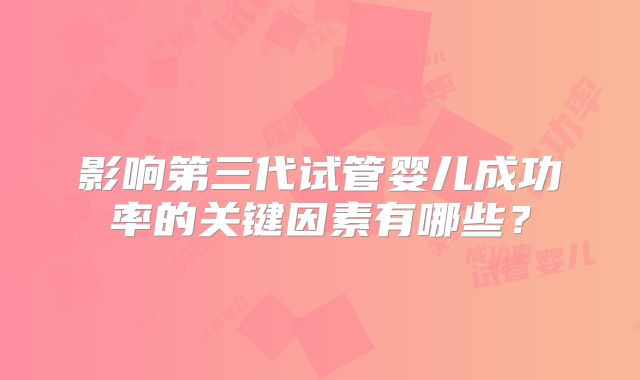 影响第三代试管婴儿成功率的关键因素有哪些？