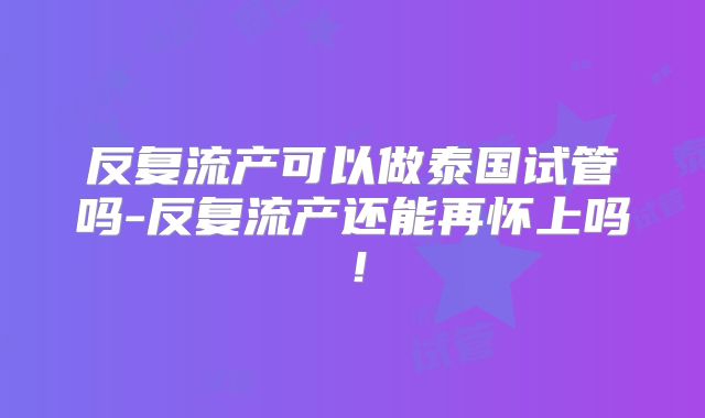 反复流产可以做泰国试管吗-反复流产还能再怀上吗!