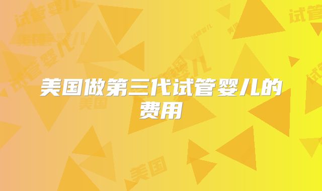 美国做第三代试管婴儿的费用