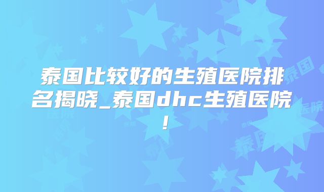 泰国比较好的生殖医院排名揭晓_泰国dhc生殖医院！