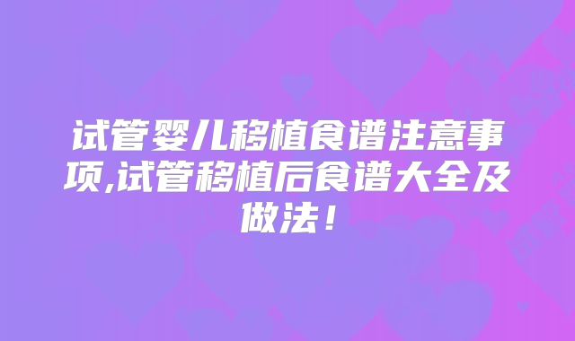 试管婴儿移植食谱注意事项,试管移植后食谱大全及做法！