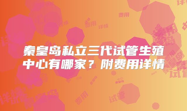 秦皇岛私立三代试管生殖中心有哪家？附费用详情