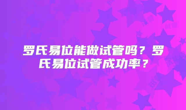 罗氏易位能做试管吗?罗氏易位试管成功率?