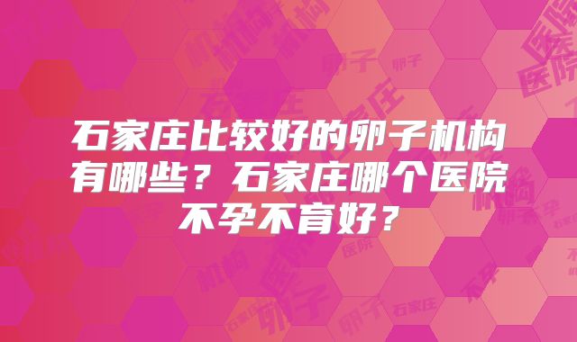 石家庄比较好的卵子机构有哪些？石家庄哪个医院不孕不育好？