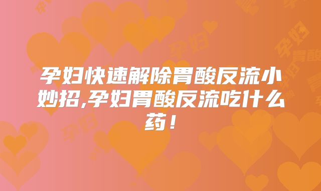孕妇快速解除胃酸反流小妙招,孕妇胃酸反流吃什么药!