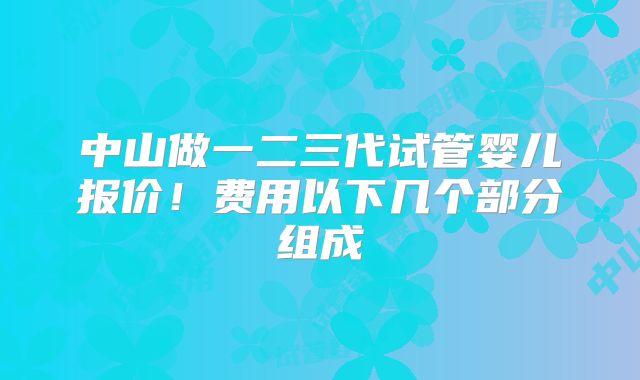 中山做一二三代试管婴儿报价！费用以下几个部分组成
