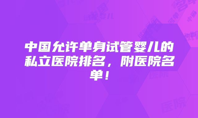 中国允许单身试管婴儿的私立医院排名，附医院名单！