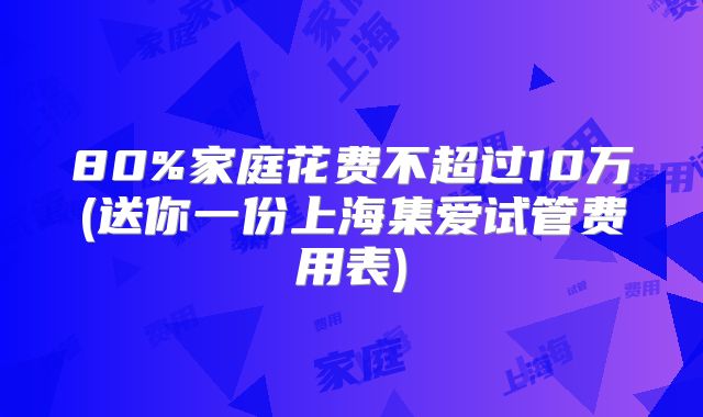 80%家庭花费不超过10万(送你一份上海集爱试管费用表)