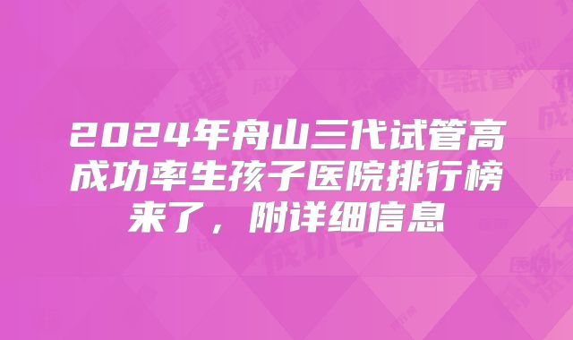 2024年舟山三代试管高成功率生孩子医院排行榜来了，附详细信息