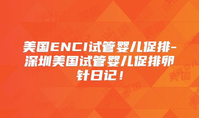 美国ENCI试管婴儿促排-深圳美国试管婴儿促排卵针日记！
