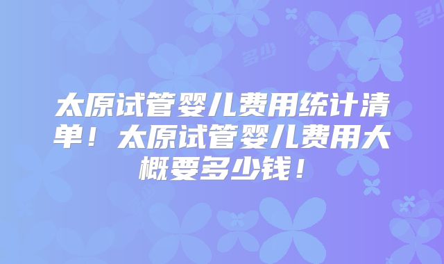 太原试管婴儿费用统计清单！太原试管婴儿费用大概要多少钱！