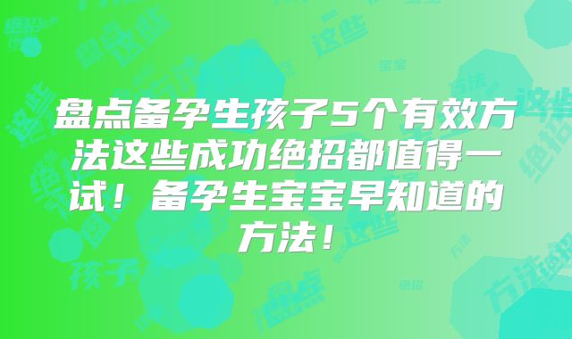 盘点备孕生孩子5个有效方法这些成功绝招都值得一试!备孕生宝宝早知道的方法!