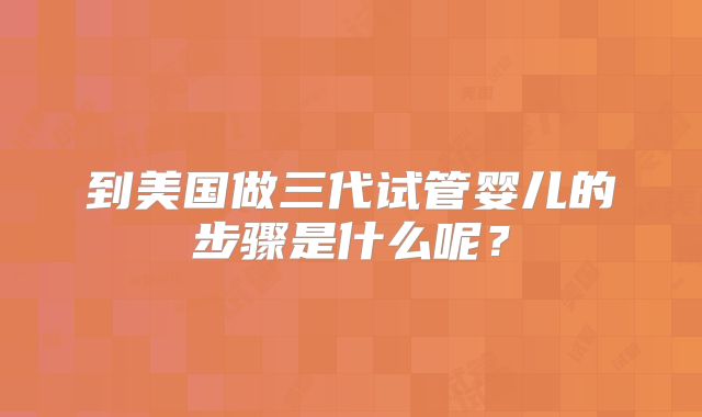 到美国做三代试管婴儿的步骤是什么呢?
