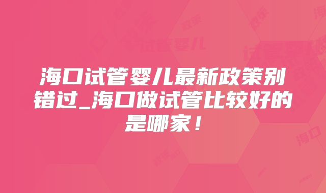 海口试管婴儿最新政策别错过_海口做试管比较好的是哪家！