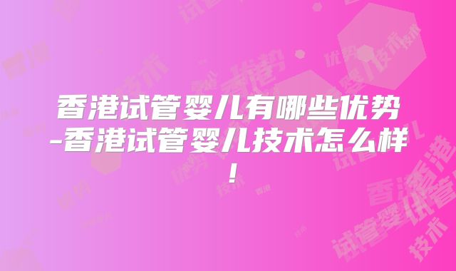 香港试管婴儿有哪些优势-香港试管婴儿技术怎么样！