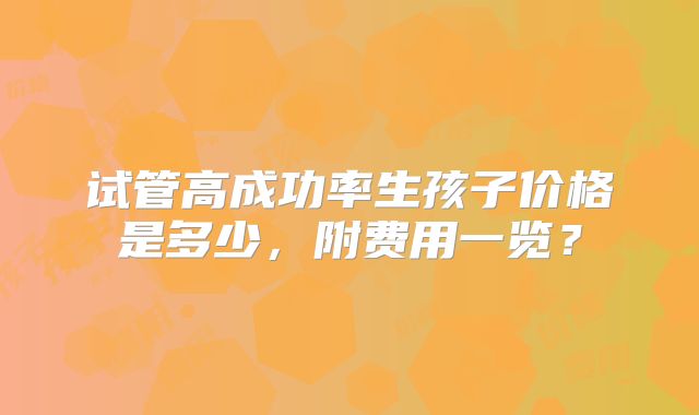 试管高成功率生孩子价格是多少,附费用一览?