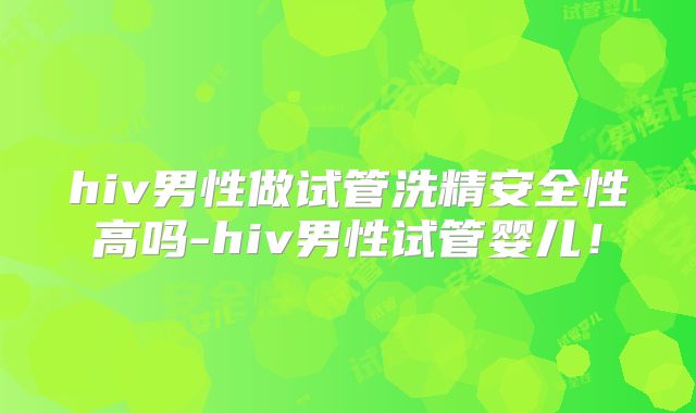 hiv男性做试管洗精安全性高吗-hiv男性试管婴儿！