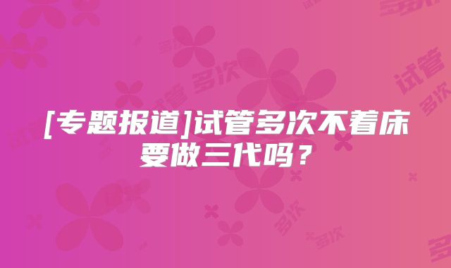 [专题报道]试管多次不着床要做三代吗？