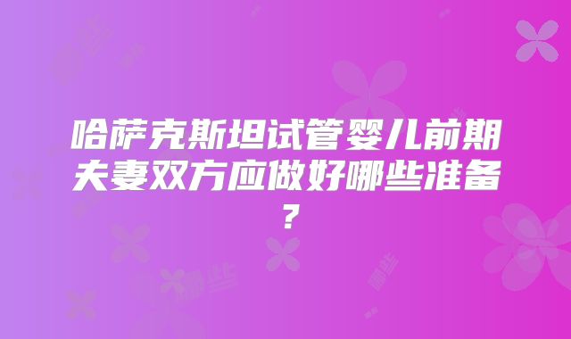 哈萨克斯坦试管婴儿前期夫妻双方应做好哪些准备？