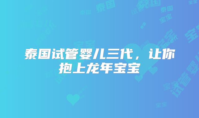 泰国试管婴儿三代，让你抱上龙年宝宝