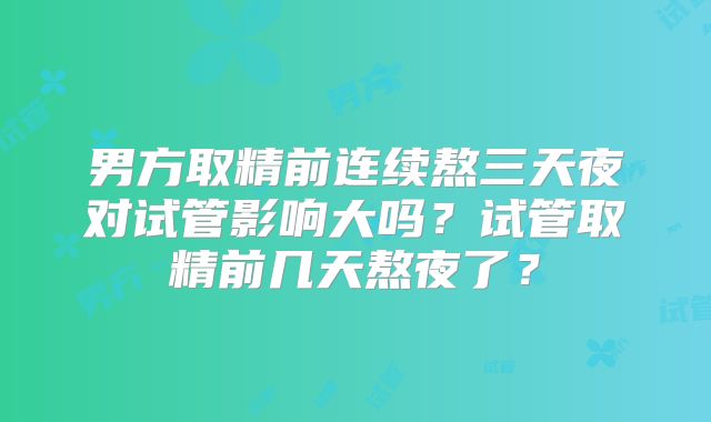 男方取精前连续熬三天夜对试管影响大吗?试管取精前几天熬夜了?