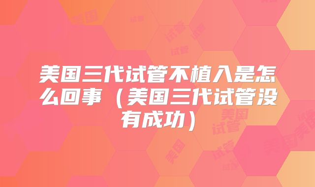 美国三代试管不植入是怎么回事（美国三代试管没有成功）