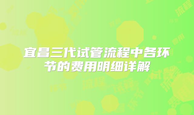 宜昌三代试管流程中各环节的费用明细详解