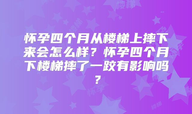 怀孕四个月从楼梯上摔下来会怎么样?怀孕四个月下楼梯摔了一跤有影响吗?