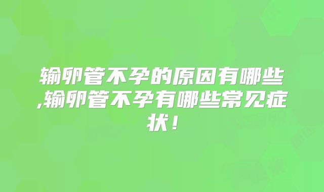 输卵管不孕的原因有哪些,输卵管不孕有哪些常见症状!