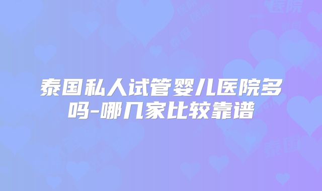 泰国私人试管婴儿医院多吗-哪几家比较靠谱