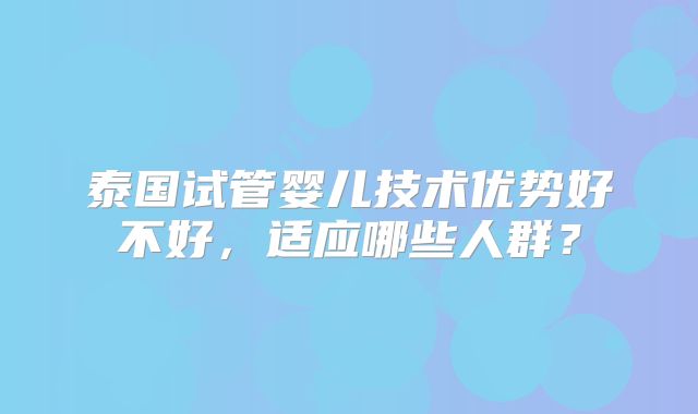 泰国试管婴儿技术优势好不好,适应哪些人群?