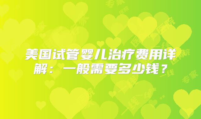 美国试管婴儿治疗费用详解：一般需要多少钱？