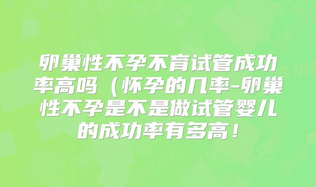 卵巢性不孕不育试管成功率高吗（怀孕的几率-卵巢性不孕是不是做试管婴儿的成功率有多高！