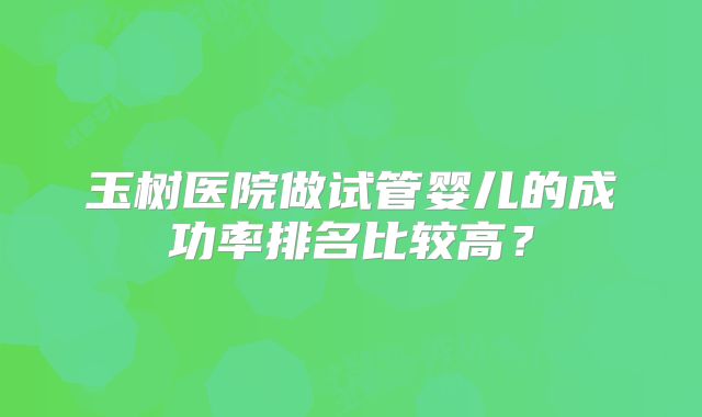 玉树医院做试管婴儿的成功率排名比较高？