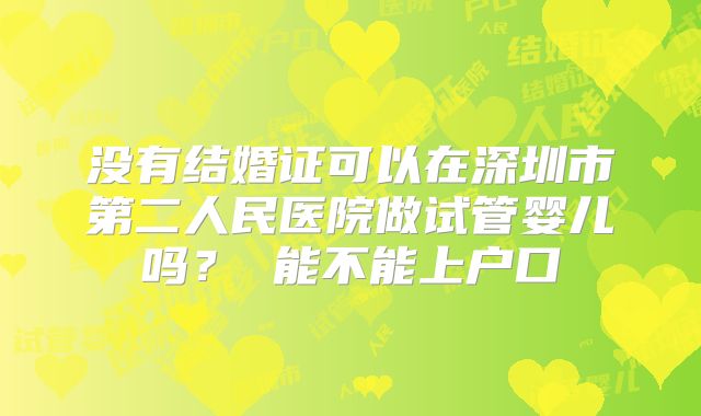 没有结婚证可以在深圳市第二人民医院做试管婴儿吗？ 能不能上户口