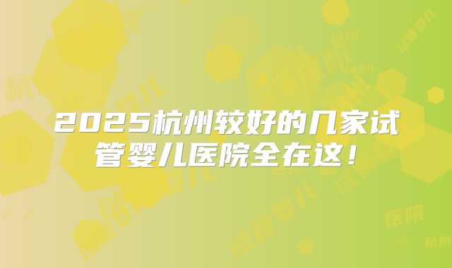 2025杭州较好的几家试管婴儿医院全在这！