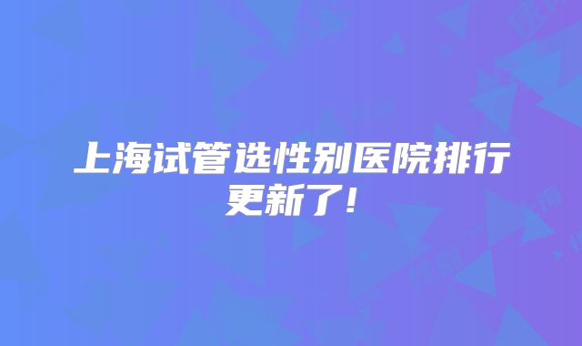 上海试管选性别医院排行更新了!