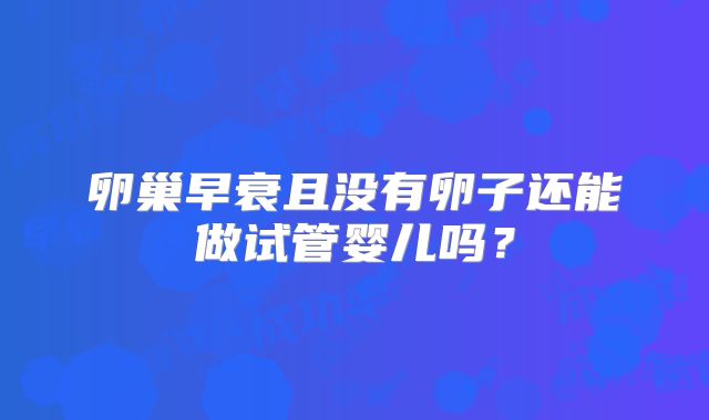 卵巢早衰且没有卵子还能做试管婴儿吗？