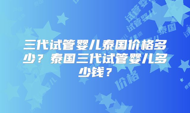 三代试管婴儿泰国价格多少？泰国三代试管婴儿多少钱？
