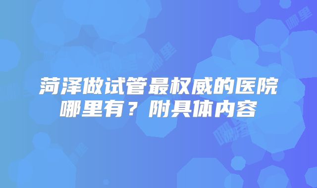 菏泽做试管最权威的医院哪里有？附具体内容