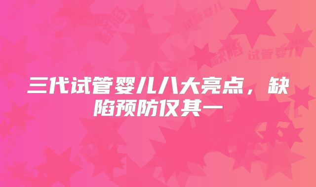 三代试管婴儿八大亮点，缺陷预防仅其一