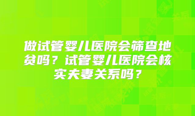 做试管婴儿医院会筛查地贫吗?试管婴儿医院会核实夫妻关系吗?